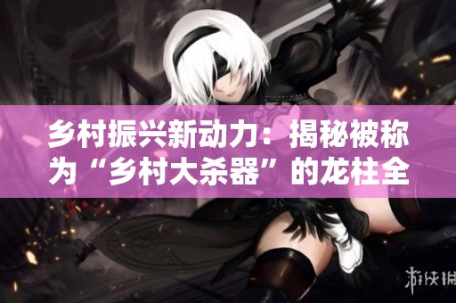 乡村振兴新动力：揭秘被称为“乡村大杀器”的龙柱全貌