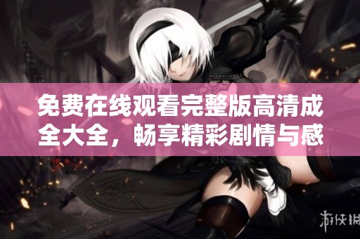 免费在线观看完整版高清成全大全，畅享精彩剧情与感人故事