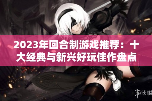 2023年回合制游戏推荐：十大经典与新兴好玩佳作盘点