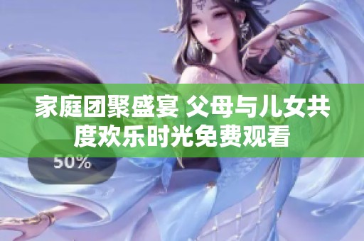 家庭团聚盛宴 父母与儿女共度欢乐时光免费观看