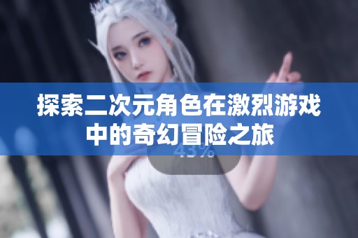探索二次元角色在激烈游戏中的奇幻冒险之旅