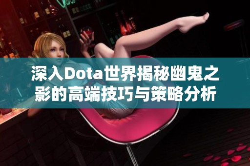 深入Dota世界揭秘幽鬼之影的高端技巧与策略分析