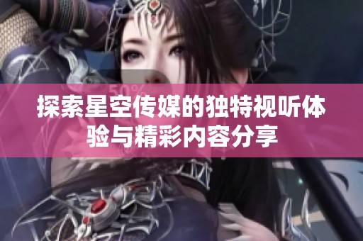 探索星空传媒的独特视听体验与精彩内容分享