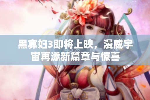 黑寡妇3即将上映，漫威宇宙再添新篇章与惊喜