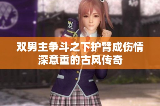 双男主争斗之下护臂成伤情深意重的古风传奇