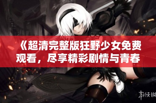 《超清完整版狂野少女免费观看，尽享精彩剧情与青春活力》