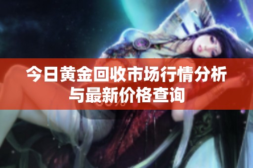 今日黄金回收市场行情分析与最新价格查询