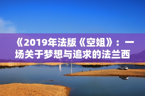 《2019年法版《空姐》：一场关于梦想与追求的法兰西之旅》