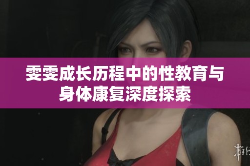 雯雯成长历程中的性教育与身体康复深度探索