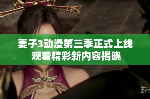 妻子3动漫第三季正式上线 观看精彩新内容揭晓