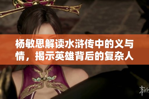 杨敏思解读水浒传中的义与情，揭示英雄背后的复杂人性