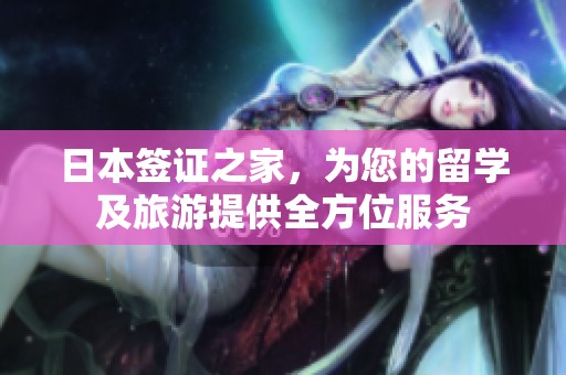 日本签证之家，为您的留学及旅游提供全方位服务