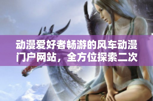 动漫爱好者畅游的风车动漫门户网站，全方位探索二次元世界