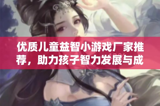 优质儿童益智小游戏厂家推荐，助力孩子智力发展与成长