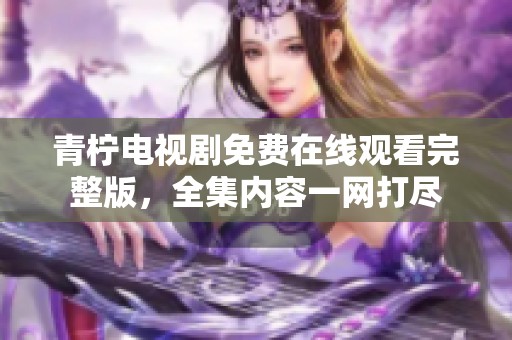 青柠电视剧免费在线观看完整版，全集内容一网打尽