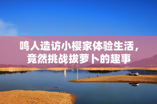 鸣人造访小樱家体验生活，竟然挑战拔萝卜的趣事