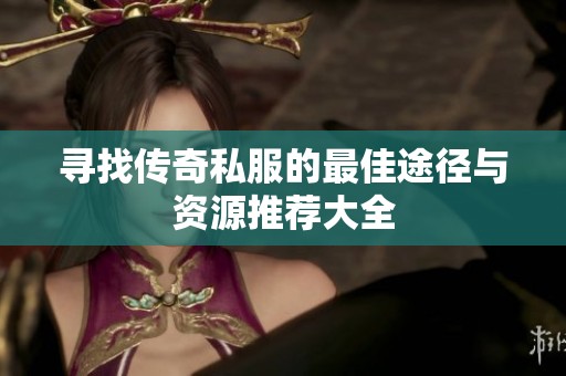 寻找传奇私服的最佳途径与资源推荐大全