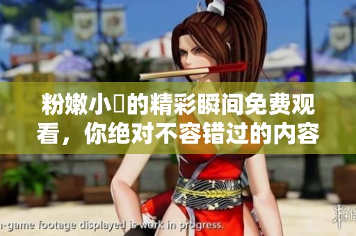 粉嫩小泬的精彩瞬间免费观看，你绝对不容错过的内容解析