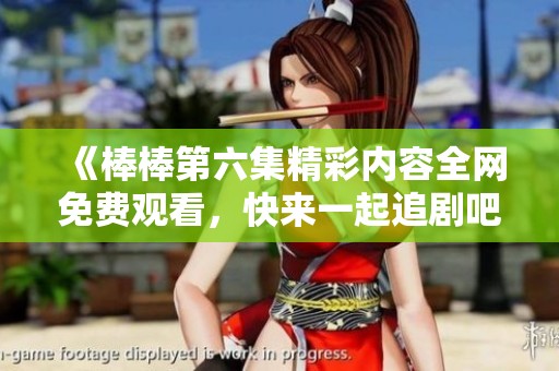 《棒棒第六集精彩内容全网免费观看，快来一起追剧吧》