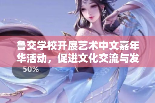 鲁交学校开展艺术中文嘉年华活动，促进文化交流与发展