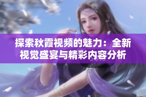 探索秋霞视频的魅力：全新视觉盛宴与精彩内容分析