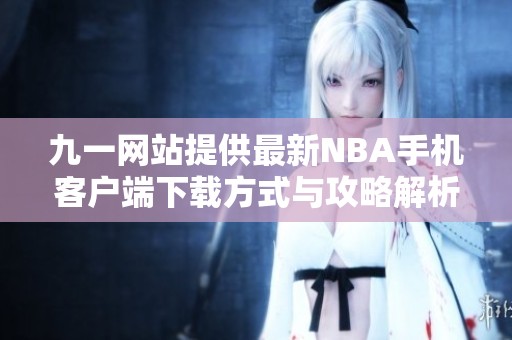 九一网站提供最新NBA手机客户端下载方式与攻略解析