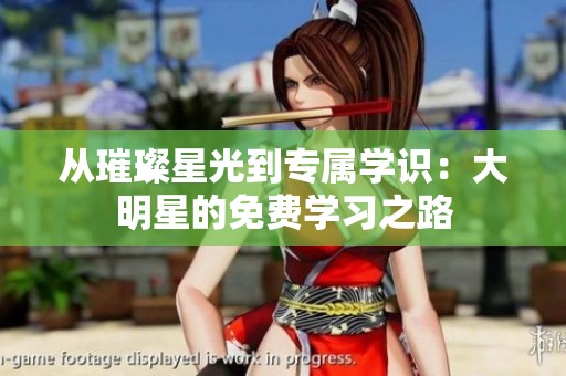 从璀璨星光到专属学识：大明星的免费学习之路