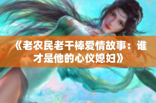 《老农民老干棒爱情故事：谁才是他的心仪媳妇》