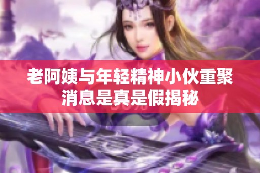 老阿姨与年轻精神小伙重聚消息是真是假揭秘