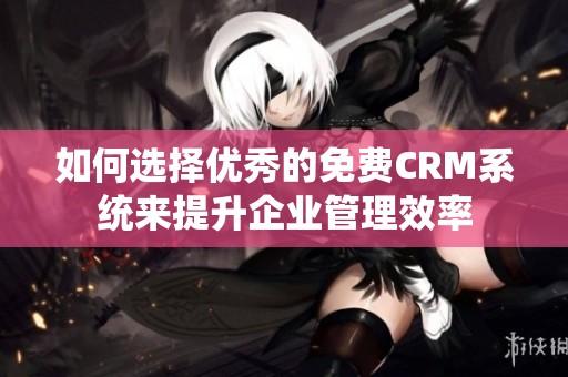 如何选择优秀的免费CRM系统来提升企业管理效率