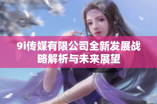 9i传媒有限公司全新发展战略解析与未来展望