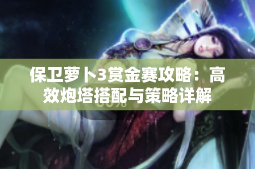 保卫萝卜3赏金赛攻略：高效炮塔搭配与策略详解