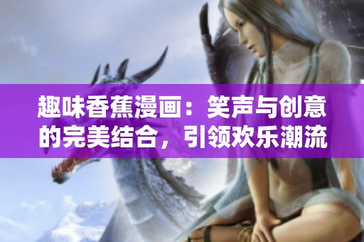 趣味香蕉漫画：笑声与创意的完美结合，引领欢乐潮流