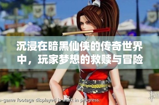 沉浸在暗黑仙侠的传奇世界中，玩家梦想的救赎与冒险