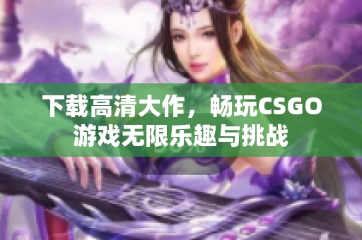 下载高清大作，畅玩CSGO游戏无限乐趣与挑战
