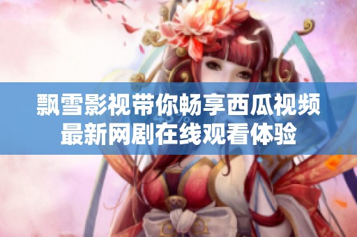 飘雪影视带你畅享西瓜视频最新网剧在线观看体验