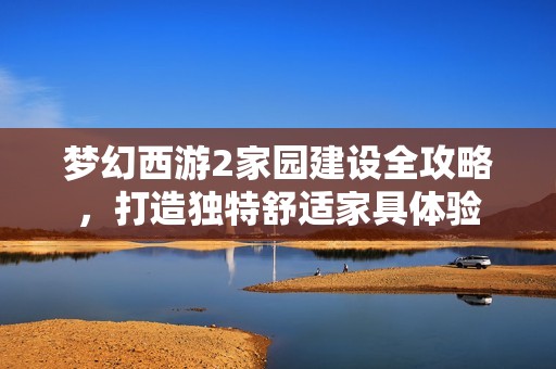 梦幻西游2家园建设全攻略，打造独特舒适家具体验