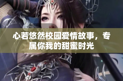 心若悠然校园爱情故事，专属你我的甜蜜时光
