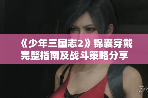《少年三国志2》锦囊穿戴完整指南及战斗策略分享