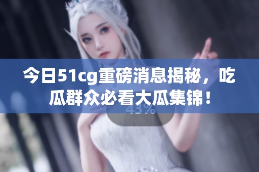 今日51cg重磅消息揭秘，吃瓜群众必看大瓜集锦！