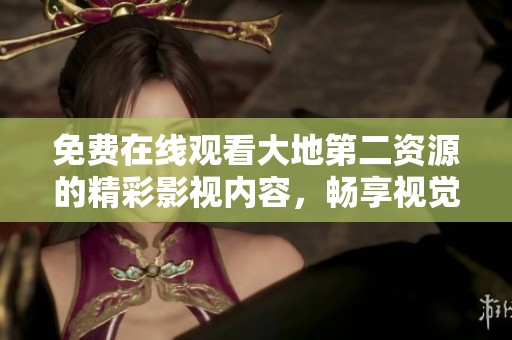 免费在线观看大地第二资源的精彩影视内容，畅享视觉盛宴