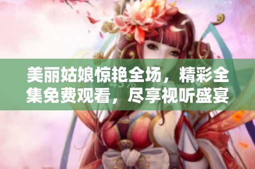 美丽姑娘惊艳全场，精彩全集免费观看，尽享视听盛宴