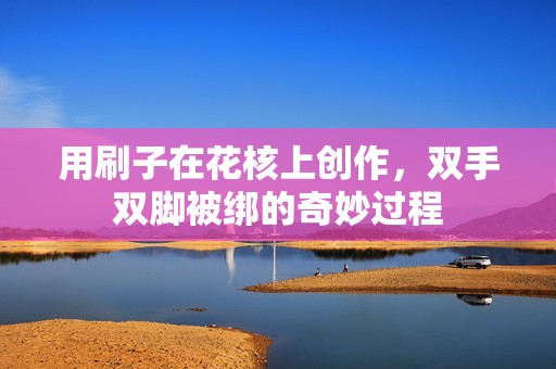 用刷子在花核上创作，双手双脚被绑的奇妙过程