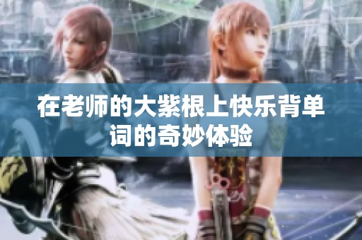 在老师的大紫根上快乐背单词的奇妙体验