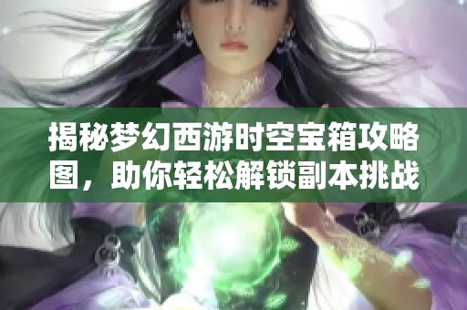 揭秘梦幻西游时空宝箱攻略图，助你轻松解锁副本挑战技能