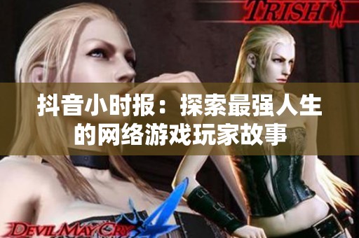 抖音小时报：探索最强人生的网络游戏玩家故事