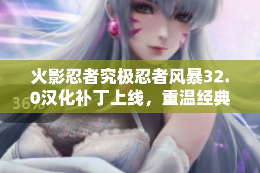 火影忍者究极忍者风暴32.0汉化补丁上线，重温经典对决魅力