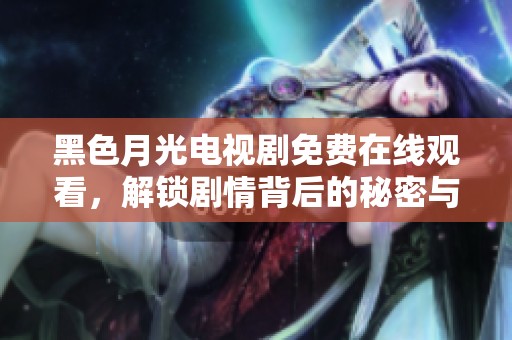 黑色月光电视剧免费在线观看，解锁剧情背后的秘密与感动