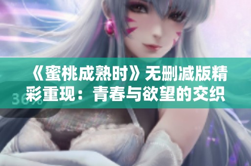 《蜜桃成熟时》无删减版精彩重现：青春与欲望的交织故事