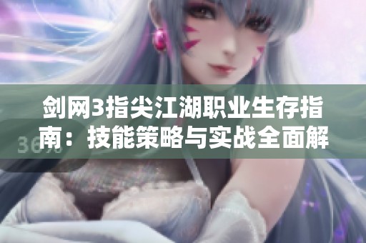 剑网3指尖江湖职业生存指南：技能策略与实战全面解析